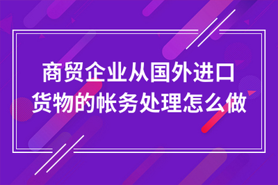 商貿(mào)企業(yè)通過貿(mào)易代理進口貨物的賬務處理全流程指南